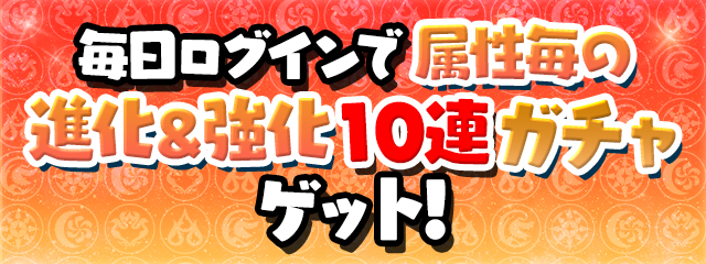 毎日ログインで属性毎の「進化＆強化10連ガチャ」ゲット！