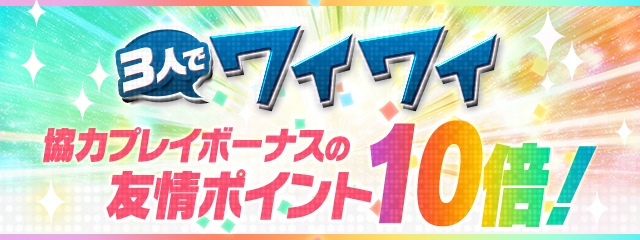 「3人でワイワイ」協力プレイボーナスの友情ポイント10倍！