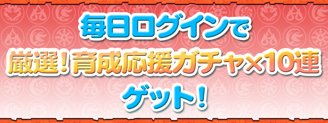 毎日ログインで「厳選！育成応援ガチャ×10連」ゲット！