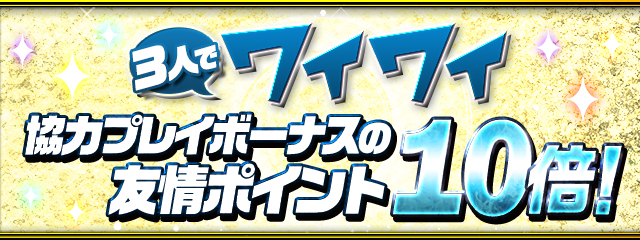 「3人でワイワイ」協力プレイボーナスの友情ポイント10倍！