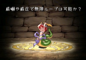 ナーガやエキドナ、オロチの威嚇威圧無限ループは可能か？